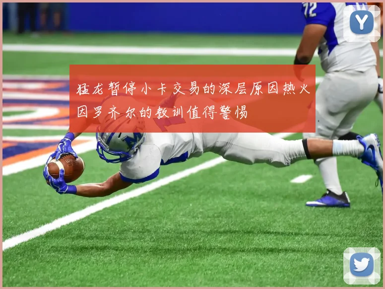 猛龙暂停小卡交易的深层原因热火因罗齐尔的教训值得警惕