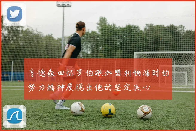 亨德森回忆罗伯逊加盟利物浦时的努力精神展现出他的坚定决心