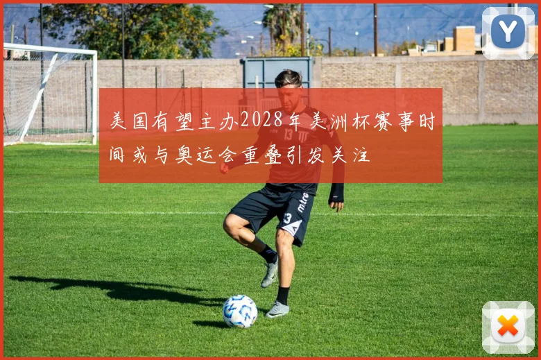 美国有望主办2028年美洲杯赛事时间或与奥运会重叠引发关注