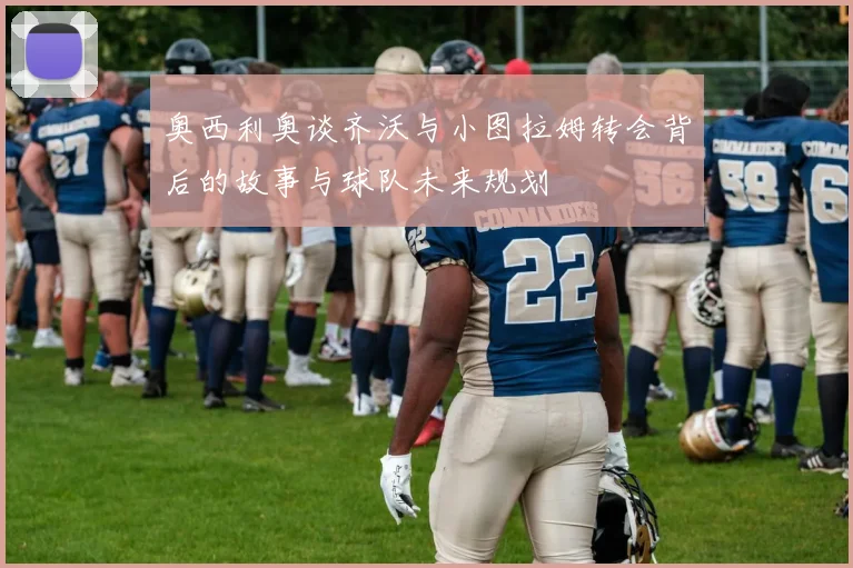 奥西利奥谈齐沃与小图拉姆转会背后的故事与球队未来规划