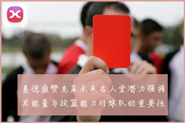 基德盛赞克莱未来名人堂潜力强调其能量与投篮能力对球队的重要性