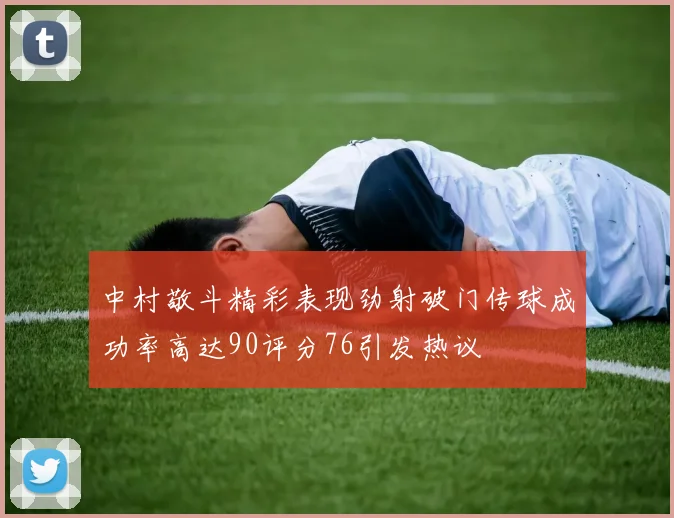 中村敬斗精彩表现劲射破门传球成功率高达90评分76引发热议
