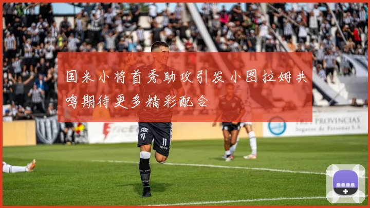 国米小将首秀助攻引发小图拉姆共鸣期待更多精彩配合