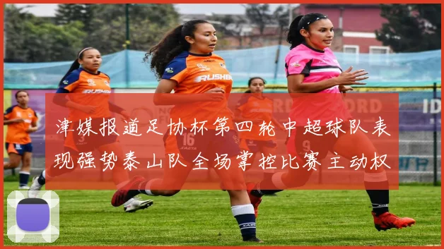 津媒报道足协杯第四轮中超球队表现强势泰山队全场掌控比赛主动权