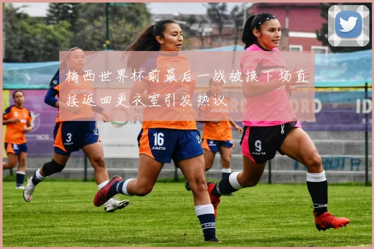 梅西世界杯前最后一战被换下场直接返回更衣室引发热议