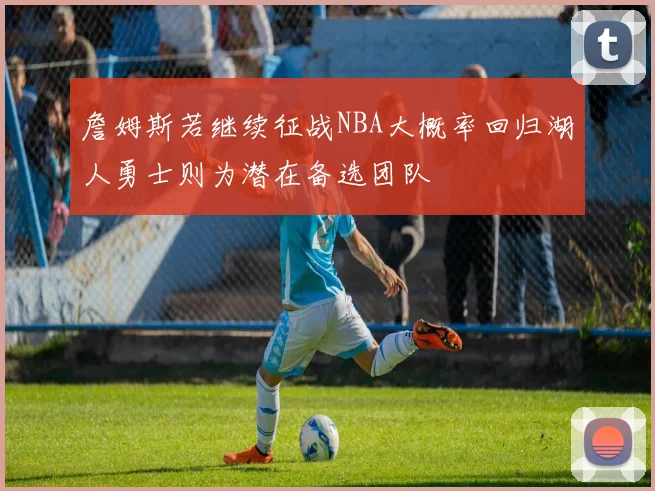 詹姆斯若继续征战NBA大概率回归湖人勇士则为潜在备选团队