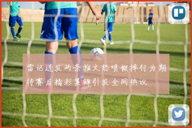 雷记连发两条推文怒喷假摔行为期待赛后精彩集锦引发全网热议