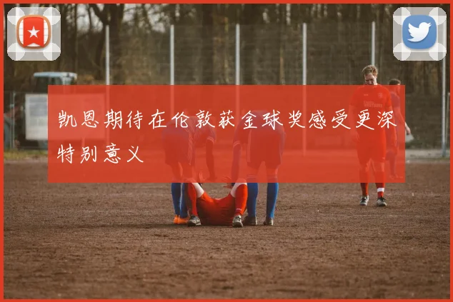 凯恩期待在伦敦获金球奖感受更深特别意义