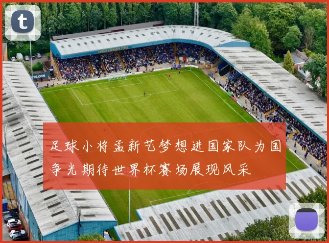 足球小将孟新艺梦想进国家队为国争光期待世界杯赛场展现风采