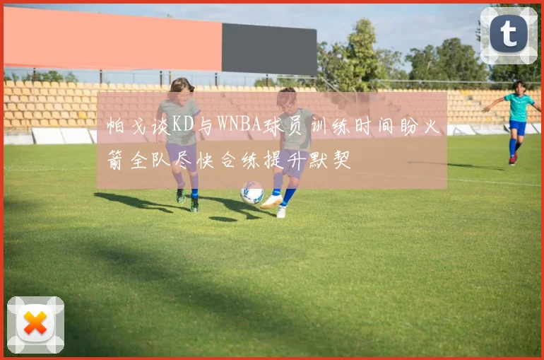 帕戈谈KD与WNBA球员训练时间盼火箭全队尽快合练提升默契