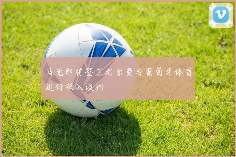 马竞即将签下尤尔曼与葡萄牙体育进行深入谈判