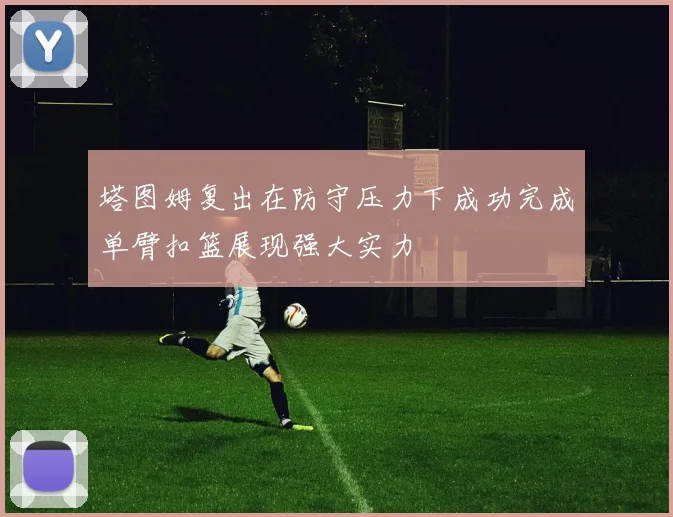 塔图姆复出在防守压力下成功完成单臂扣篮展现强大实力