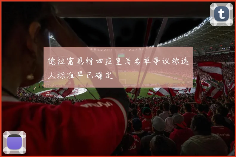 德拉富恩特回应皇马名单争议称选人标准早已确定