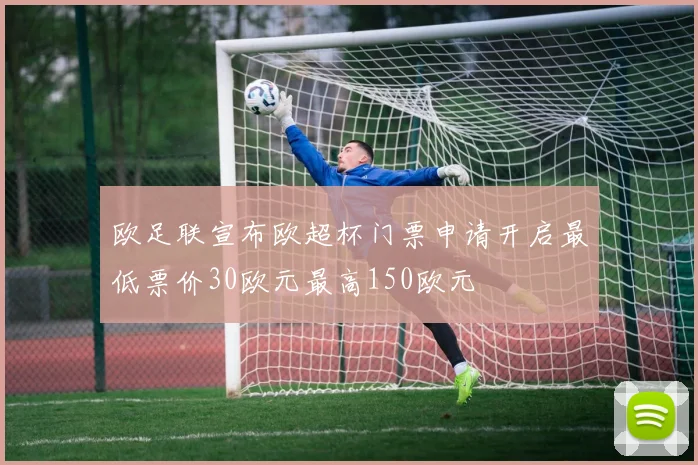 欧足联宣布欧超杯门票申请开启最低票价30欧元最高150欧元