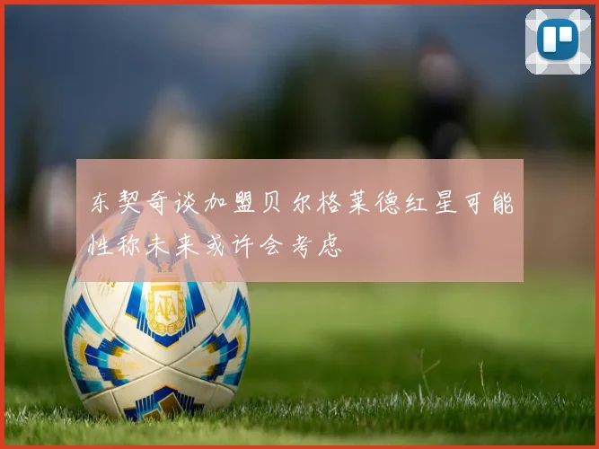 东契奇谈加盟贝尔格莱德红星可能性称未来或许会考虑