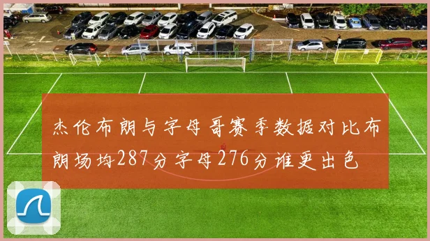 杰伦布朗与字母哥赛季数据对比布朗场均287分字母276分谁更出色
