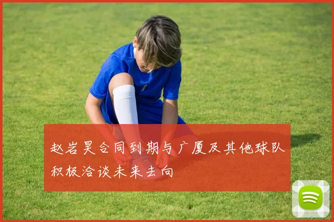 赵岩昊合同到期与广厦及其他球队积极洽谈未来去向