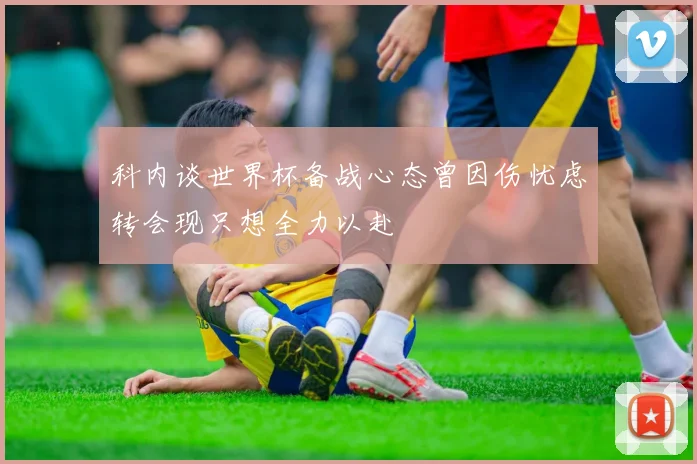 科内谈世界杯备战心态曾因伤忧虑转会现只想全力以赴