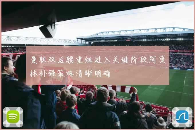 曼联双后腰重组进入关键阶段阿莫林补强策略清晰明确