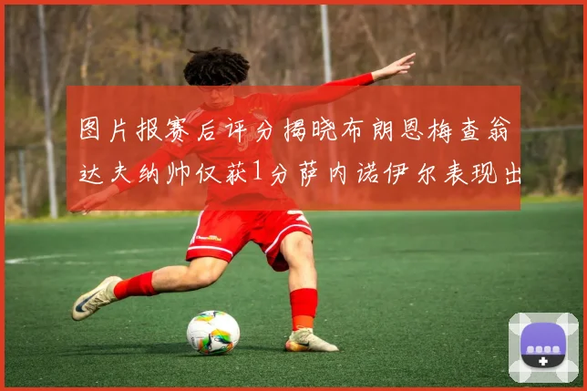 图片报赛后评分揭晓布朗恩梅查翁达夫纳帅仅获1分萨内诺伊尔表现出色获3分