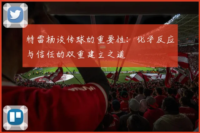 特雷杨谈传球的重要性：化学反应与信任的双重建立之道