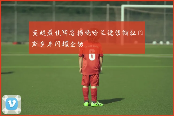 英超最佳阵容揭晓哈兰德领衔拉门斯多库闪耀全场