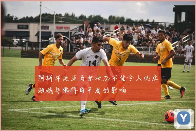 阿斯评论亚马尔状态不佳令人忧虑超越与佛得角平局的影响