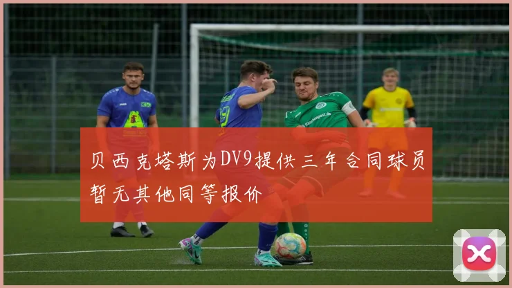 贝西克塔斯为DV9提供三年合同球员暂无其他同等报价
