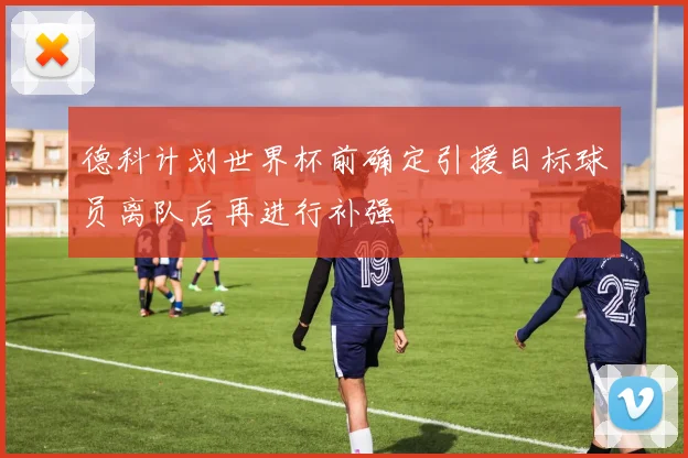 德科计划世界杯前确定引援目标球员离队后再进行补强