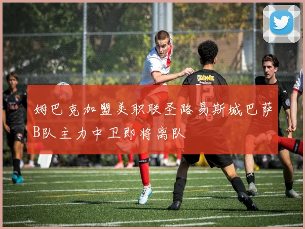 姆巴克加盟美职联圣路易斯城巴萨B队主力中卫即将离队