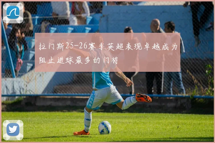 拉门斯25-26赛季英超表现卓越成为阻止进球最多的门将